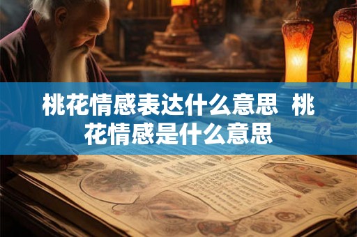 桃花情感表达什么意思 桃花情感是什么意思 桃花情感表达什么意思 桃花情感是什么意思