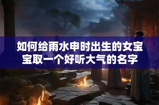 如何给雨水申时出生的女宝宝取一个好听大气的名字