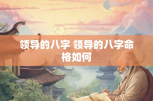 领导的八字 领导的八字命格如何