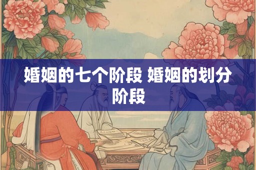 婚姻的七个阶段 婚姻的划分阶段