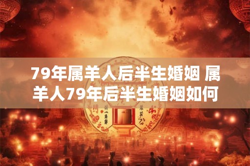 79年属羊人后半生婚姻 属羊人79年后半生婚姻如何