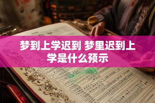 梦到上学迟到 梦里迟到上学是什么预示 梦到上学迟到 梦里迟到上学是什么预示