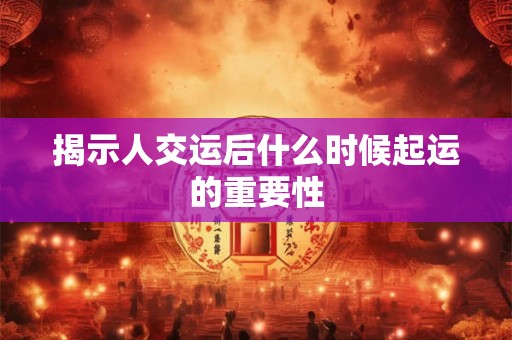 揭示人交运后什么时候起运的重要性