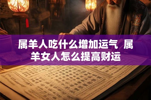 属羊人吃什么增加运气  属羊女人怎么提高财运
