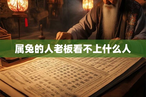 属兔的人老板看不上什么人 属兔的人老板看不上什么人