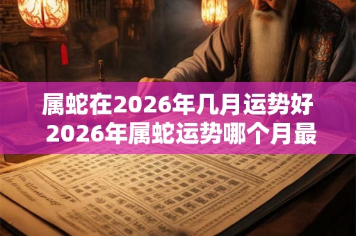 属蛇在2026年几月运势好 2026年属蛇运势哪个月最佳
