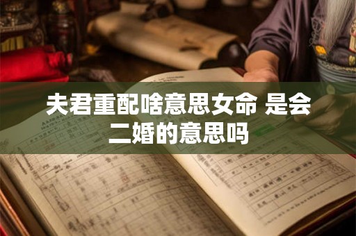 夫君重配啥意思女命 是会二婚的意思吗