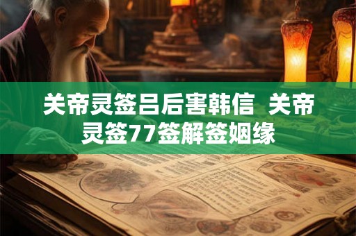 关帝灵签吕后害韩信  关帝灵签77签解签姻缘