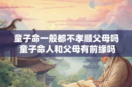 童子命一般都不孝顺父母吗 童子命人和父母有前缘吗