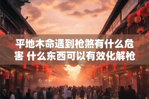 平地木命遇到枪煞有什么危害 什么东西可以有效化解枪煞 平地木命遇到枪煞有什么危害 什么东西可以有效化解枪煞
