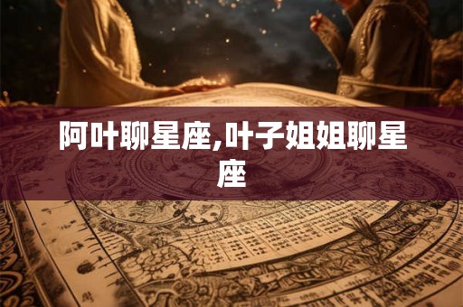 阿叶聊星座,叶子姐姐聊星座