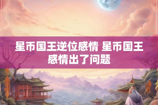 星币国王逆位感情 星币国王感情出了问题