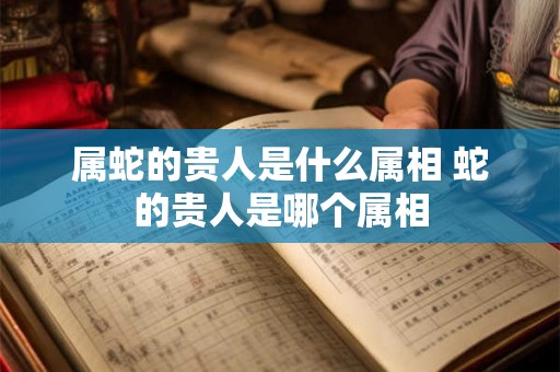 属蛇的贵人是什么属相 蛇的贵人是哪个属相