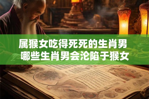 属猴女吃得死死的生肖男 哪些生肖男会沦陷于猴女 属猴女吃得死死的生肖男 哪些生肖男会沦陷于猴女