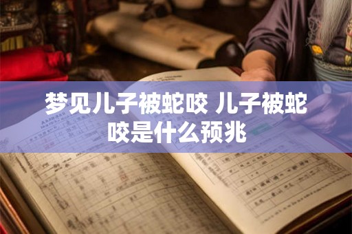 梦见儿子被蛇咬 儿子被蛇咬是什么预兆