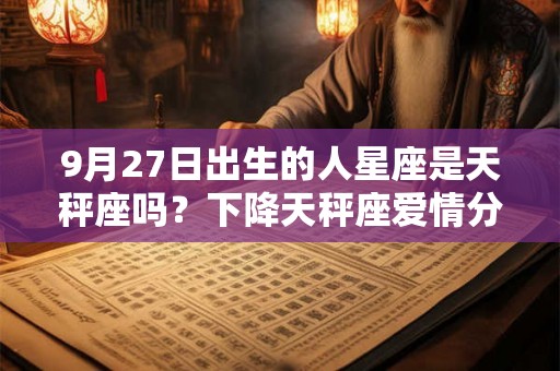 9月27日出生的人星座是天秤座吗?下降天秤座爱情分析 9月27日出生的人星座是天秤座吗?下降天秤座爱情分析