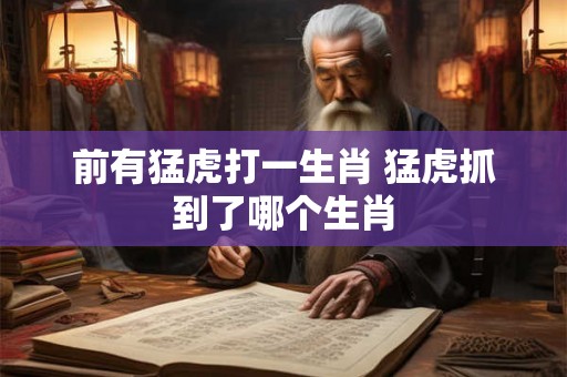 前有猛虎打一生肖 猛虎抓到了哪个生肖