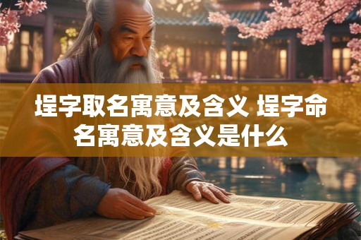 埕字取名寓意及含义 埕字命名寓意及含义是什么