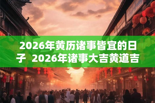 2026年黄历诸事皆宜的日子  2026年诸事大吉黄道吉日一览表