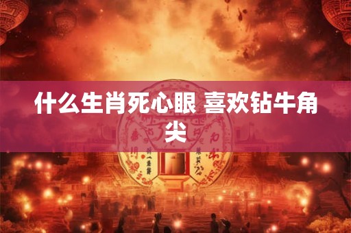 什么生肖死心眼 喜欢钻牛角尖