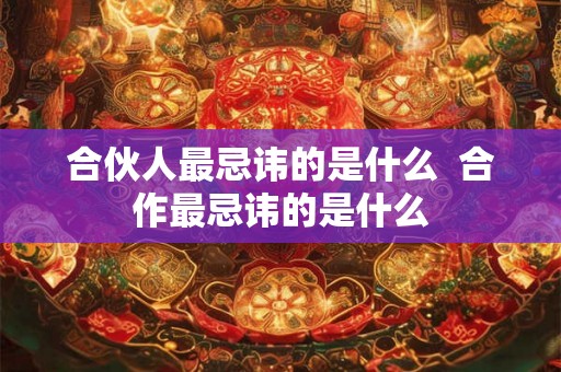 合伙人最忌讳的是什么  合作最忌讳的是什么