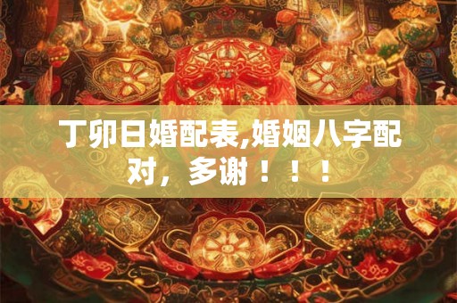 丁卯日婚配表,婚姻八字配对，多谢 ！！！