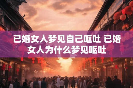 已婚女人梦见自己呕吐 已婚女人为什么梦见呕吐