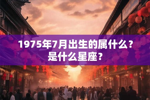 1975年7月出生的属什么？是什么星座？