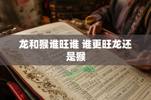 龙和猴谁旺谁 谁更旺龙还是猴