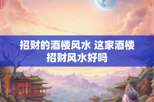 招财的酒楼风水 这家酒楼招财风水好吗 招财的酒楼风水 这家酒楼招财风水好吗