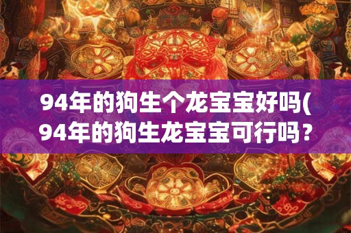 94年的狗生个龙宝宝好吗(94年的狗生龙宝宝可行吗?) 94年的狗生个龙宝宝好吗(94年的狗生龙宝宝可行吗?)
