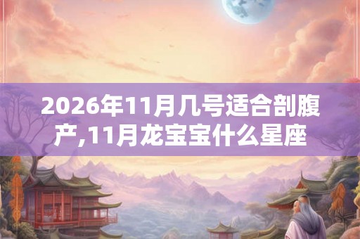 2026年11月几号适合剖腹产,11月龙宝宝什么星座