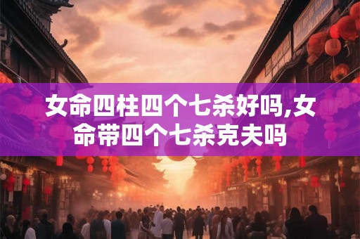女命四柱四个七杀好吗,女命带四个七杀克夫吗