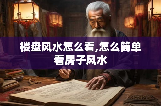 楼盘风水怎么看,怎么简单看房子风水 楼盘风水怎么看,怎么简单看房子风水