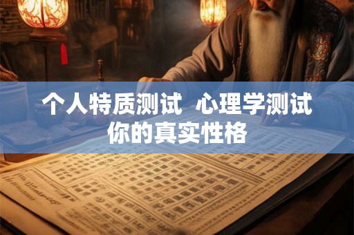 个人特质测试 心理学测试你的真实性格 个人特质测试 心理学测试你的真实性格