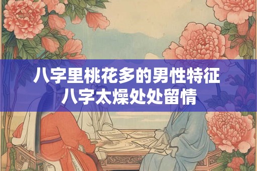 八字里桃花多的男性特征 八字太燥处处留情