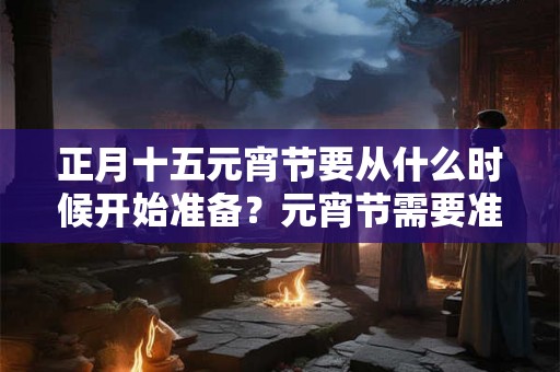 正月十五元宵节要从什么时候开始准备？元宵节需要准备什么？