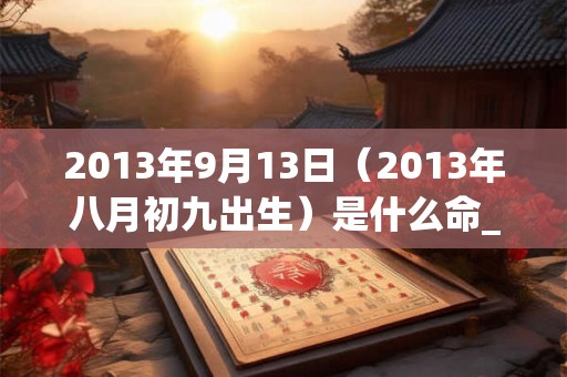 2013年9月13日(2013年八月初九出生)是什么命_命运如何 2013年9月13日(2013年八月初九出生)是什么命_命运如何