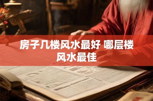 房子几楼风水最好 哪层楼风水最佳