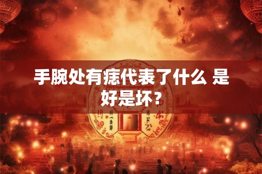 手腕处有痣代表了什么 是好是坏？