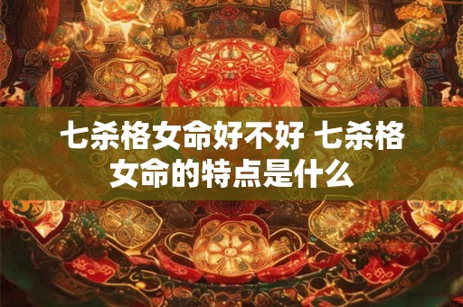 七杀格女命好不好 七杀格女命的特点是什么