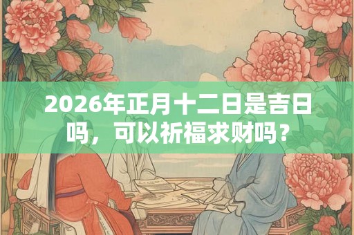2026年正月十二日是吉日吗，可以祈福求财吗？