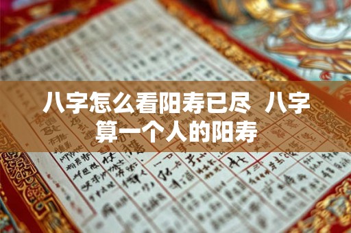 八字怎么看阳寿已尽  八字算一个人的阳寿