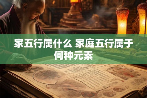 家五行属什么 家庭五行属于何种元素