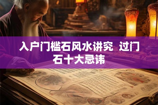 入户门槛石风水讲究  过门石十大忌讳