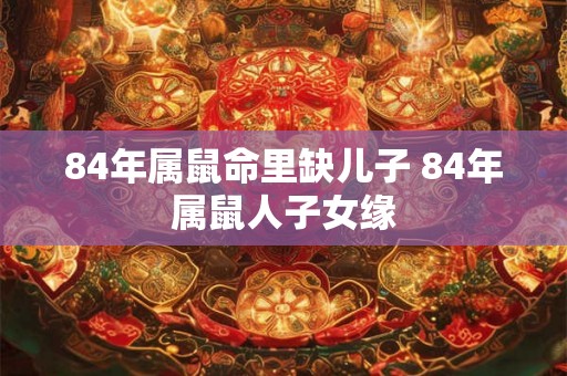84年属鼠命里缺儿子 84年属鼠人子女缘