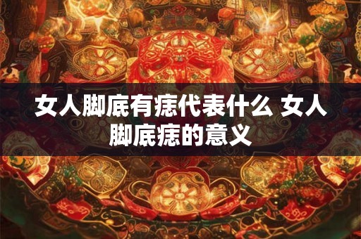 女人脚底有痣代表什么 女人脚底痣的意义