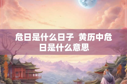 危日是什么日子  黄历中危日是什么意思