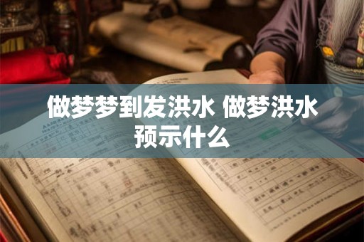 做梦梦到发洪水 做梦洪水预示什么