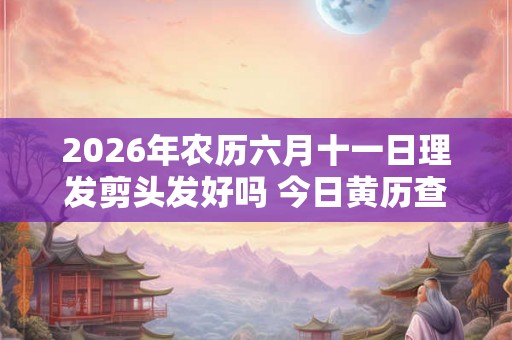 2026年农历六月十一日理发剪头发好吗 今日黄历查询